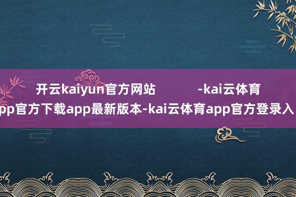 开云kaiyun官方网站 -kai云体育app官方下载app最新版本-kai云体育app官方登录入口