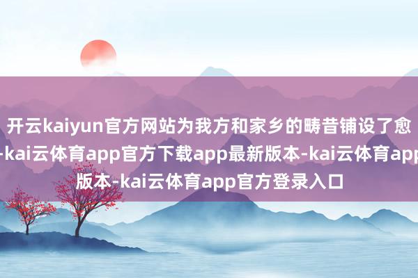 开云kaiyun官方网站为我方和家乡的畴昔铺设了愈加庞杂的谈路-kai云体育app官方下载app最新版本-kai云体育app官方登录入口