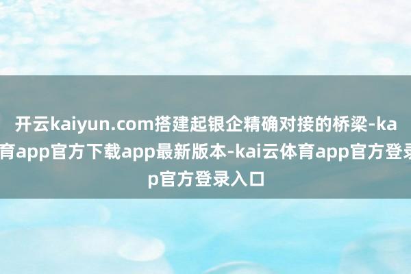 开云kaiyun.com搭建起银企精确对接的桥梁-kai云体育app官方下载app最新版本-kai云体育app官方登录入口