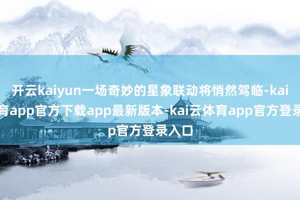 开云kaiyun一场奇妙的星象联动将悄然驾临-kai云体育app官方下载app最新版本-kai云体育app官方登录入口