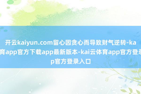 开云kaiyun.com留心因贪心而导致财气逆转-kai云体育app官方下载app最新版本-kai云体育app官方登录入口