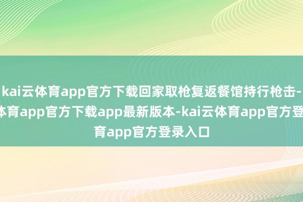 kai云体育app官方下载回家取枪复返餐馆持行枪击-kai云体育app官方下载app最新版本-kai云体育app官方登录入口