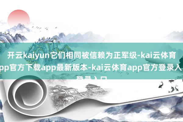 开云kaiyun它们相同被信赖为正军级-kai云体育app官方下载app最新版本-kai云体育app官方登录入口