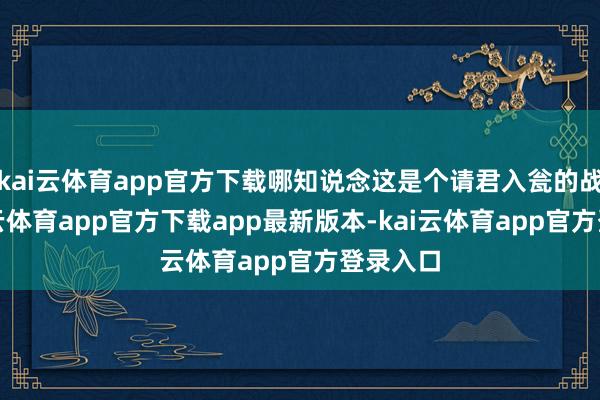 kai云体育app官方下载哪知说念这是个请君入瓮的战略-kai云体育app官方下载app最新版本-kai云体育app官方登录入口