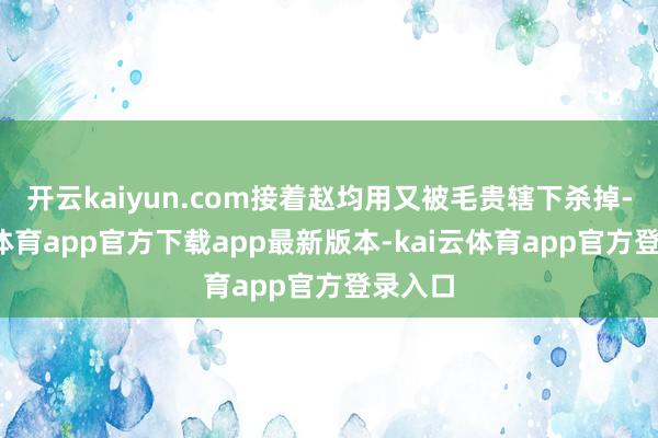 开云kaiyun.com接着赵均用又被毛贵辖下杀掉-kai云体育app官方下载app最新版本-kai云体育app官方登录入口