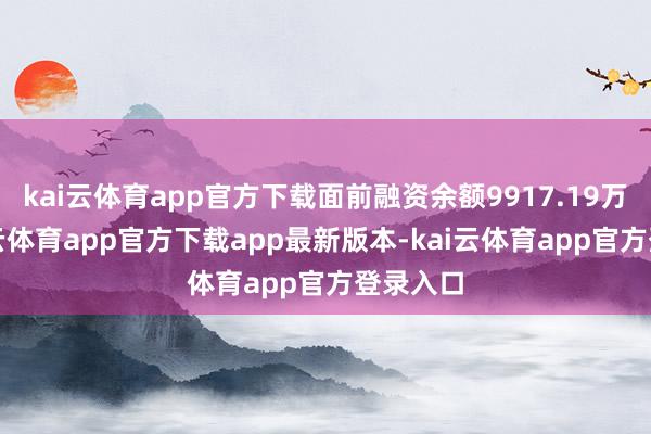 kai云体育app官方下载面前融资余额9917.19万元-kai云体育app官方下载app最新版本-kai云体育app官方登录入口