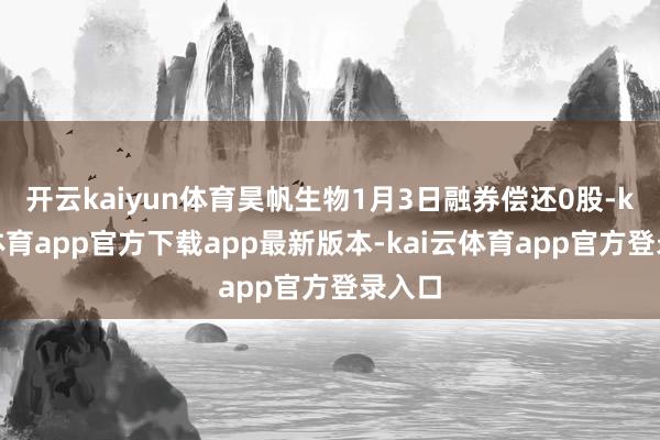 开云kaiyun体育昊帆生物1月3日融券偿还0股-kai云体育app官方下载app最新版本-kai云体育app官方登录入口