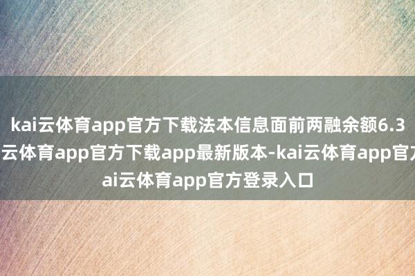kai云体育app官方下载法本信息面前两融余额6.33亿元-kai云体育app官方下载app最新版本-kai云体育app官方登录入口