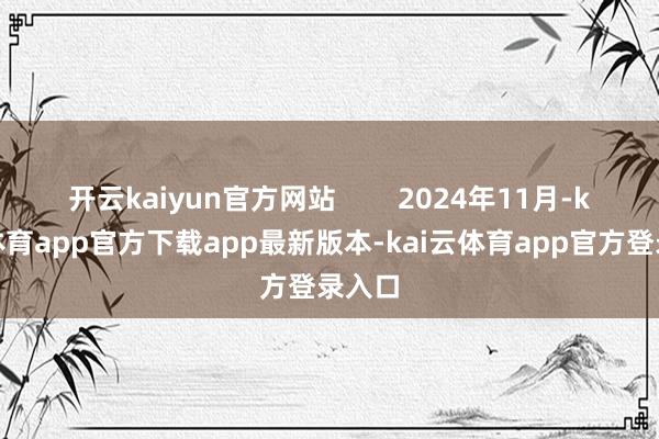 开云kaiyun官方网站        2024年11月-kai云体育app官方下载app最新版本-kai云体育app官方登录入口