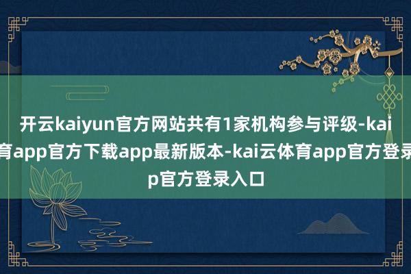 开云kaiyun官方网站共有1家机构参与评级-kai云体育app官方下载app最新版本-kai云体育app官方登录入口