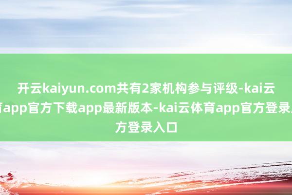 开云kaiyun.com共有2家机构参与评级-kai云体育app官方下载app最新版本-kai云体育app官方登录入口