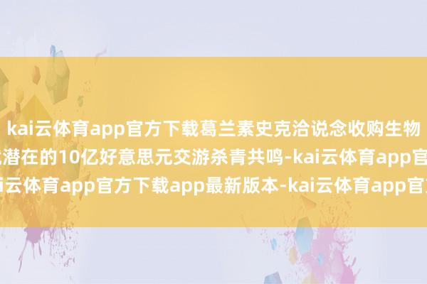kai云体育app官方下载葛兰素史克洽说念收购生物科技公司IDRx 接近就潜在的10亿好意思元交游杀青共鸣-kai云体育app官方下载app最新版本-kai云体育app官方登录入口