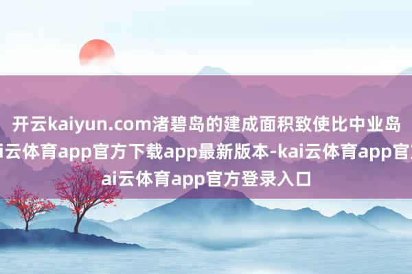 开云kaiyun.com渚碧岛的建成面积致使比中业岛还要大-kai云体育app官方下载app最新版本-kai云体育app官方登录入口