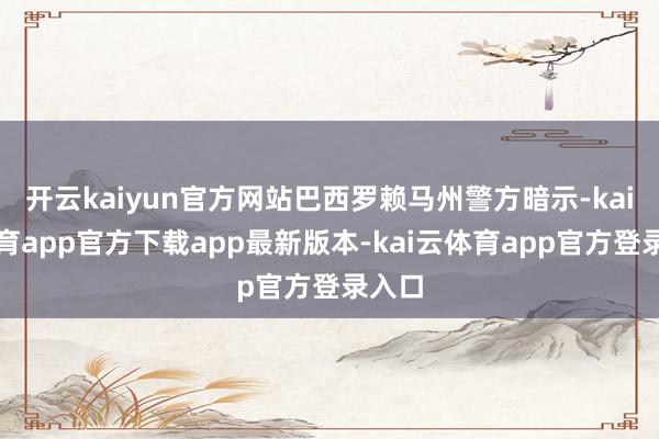 开云kaiyun官方网站巴西罗赖马州警方暗示-kai云体育app官方下载app最新版本-kai云体育app官方登录入口