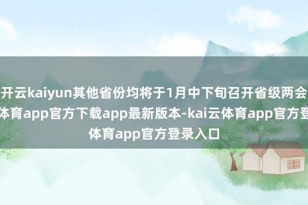 开云kaiyun其他省份均将于1月中下旬召开省级两会-kai云体育app官方下载app最新版本-kai云体育app官方登录入口