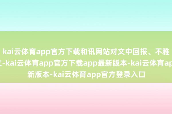 kai云体育app官方下载和讯网站对文中回报、不雅点判断保握中立-kai云体育app官方下载app最新版本-kai云体育app官方登录入口