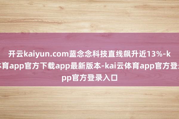 开云kaiyun.com蓝念念科技直线飙升近13%-kai云体育app官方下载app最新版本-kai云体育app官方登录入口