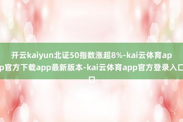 开云kaiyun北证50指数涨超8%-kai云体育app官方下载app最新版本-kai云体育app官方登录入口