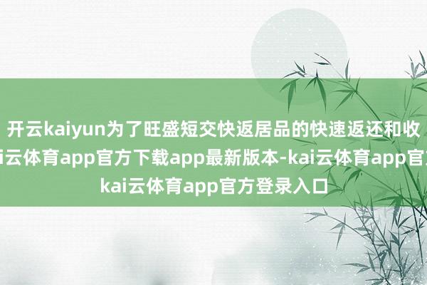 开云kaiyun为了旺盛短交快返居品的快速返还和收益条款-kai云体育app官方下载app最新版本-kai云体育app官方登录入口