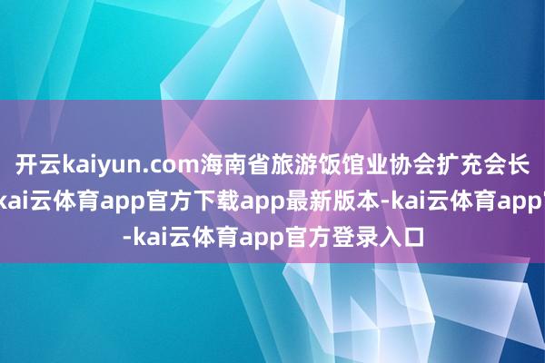 开云kaiyun.com海南省旅游饭馆业协会扩充会长刘凯强暗示-kai云体育app官方下载app最新版本-kai云体育app官方登录入口