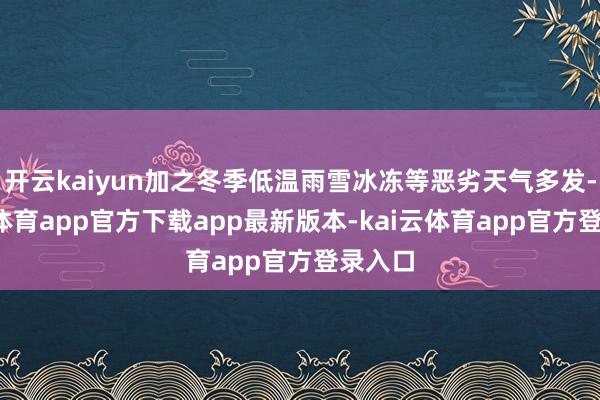 开云kaiyun加之冬季低温雨雪冰冻等恶劣天气多发-kai云体育app官方下载app最新版本-kai云体育app官方登录入口