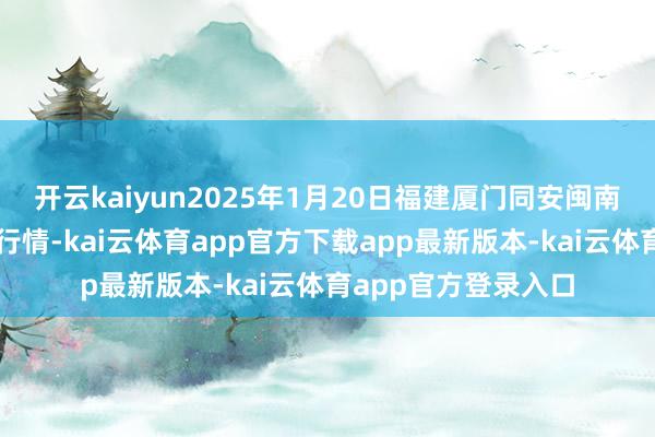 开云kaiyun2025年1月20日福建厦门同安闽南果蔬批发市集价钱行情-kai云体育app官方下载app最新版本-kai云体育app官方登录入口