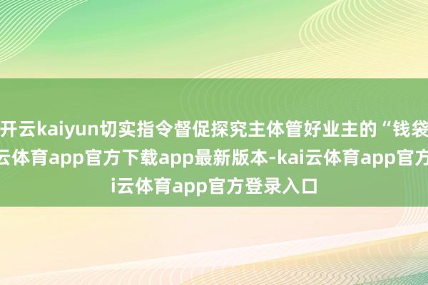 开云kaiyun切实指令督促探究主体管好业主的“钱袋子”-kai云体育app官方下载app最新版本-kai云体育app官方登录入口