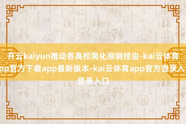 开云kaiyun推动各高校简化报销经由-kai云体育app官方下载app最新版本-kai云体育app官方登录入口