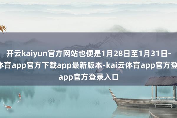开云kaiyun官方网站也便是1月28日至1月31日-kai云体育app官方下载app最新版本-kai云体育app官方登录入口