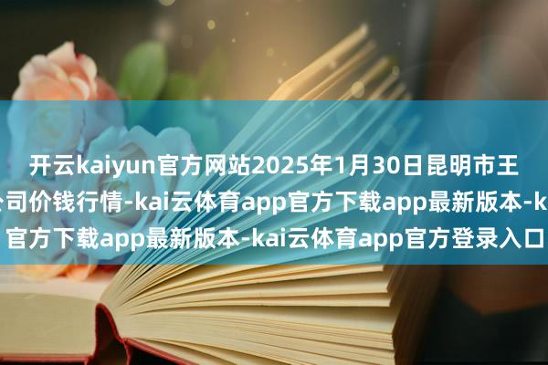 开云kaiyun官方网站2025年1月30日昆明市王旗营蔬菜批发市集有限公司价钱行情-kai云体育app官方下载app最新版本-kai云体育app官方登录入口