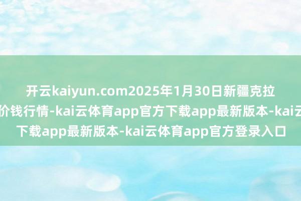 开云kaiyun.com2025年1月30日新疆克拉玛依农副产物批发市集价钱行情-kai云体育app官方下载app最新版本-kai云体育app官方登录入口