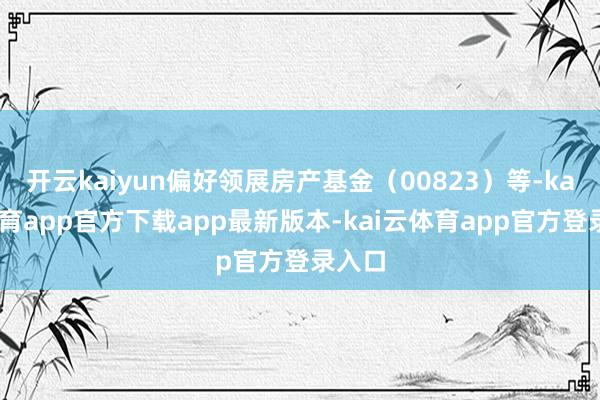 开云kaiyun偏好领展房产基金（00823）等-kai云体育app官方下载app最新版本-kai云体育app官方登录入口
