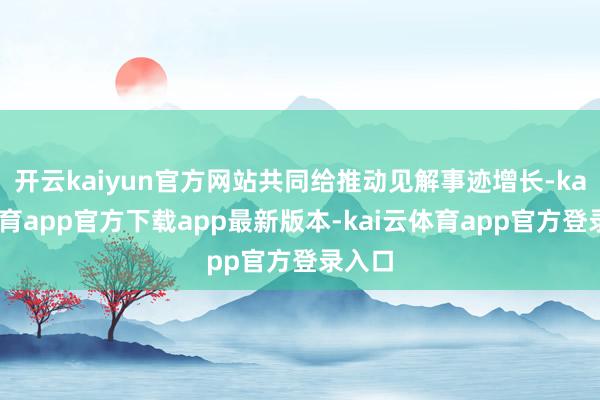开云kaiyun官方网站共同给推动见解事迹增长-kai云体育app官方下载app最新版本-kai云体育app官方登录入口