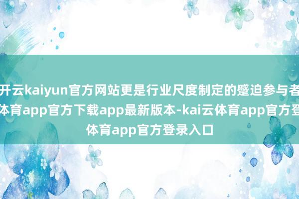 开云kaiyun官方网站更是行业尺度制定的蹙迫参与者-kai云体育app官方下载app最新版本-kai云体育app官方登录入口