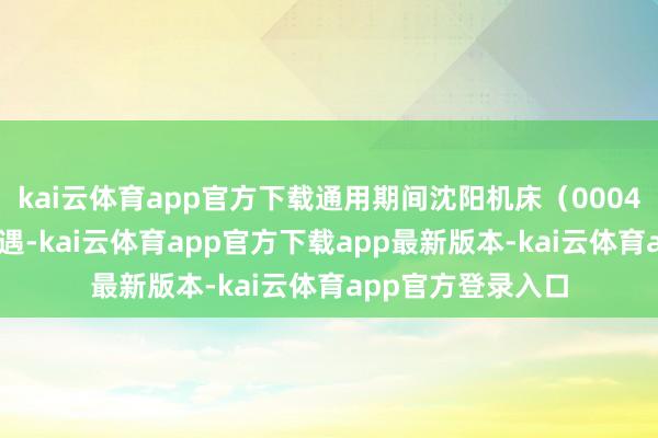 kai云体育app官方下载通用期间沈阳机床（000410）抢持市集机遇-kai云体育app官方下载app最新版本-kai云体育app官方登录入口