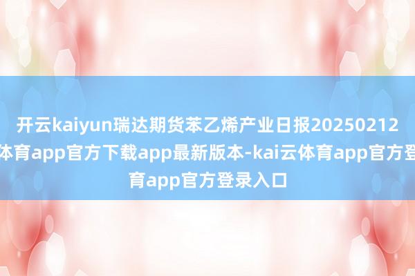 开云kaiyun瑞达期货苯乙烯产业日报20250212-kai云体育app官方下载app最新版本-kai云体育app官方登录入口