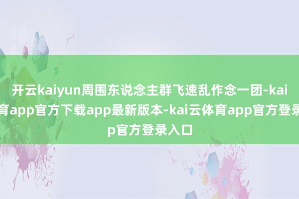 开云kaiyun周围东说念主群飞速乱作念一团-kai云体育app官方下载app最新版本-kai云体育app官方登录入口