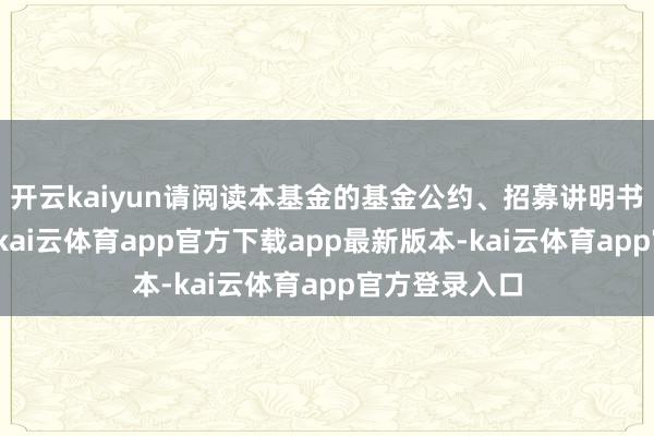 开云kaiyun请阅读本基金的基金公约、招募讲明书及发售公告-kai云体育app官方下载app最新版本-kai云体育app官方登录入口