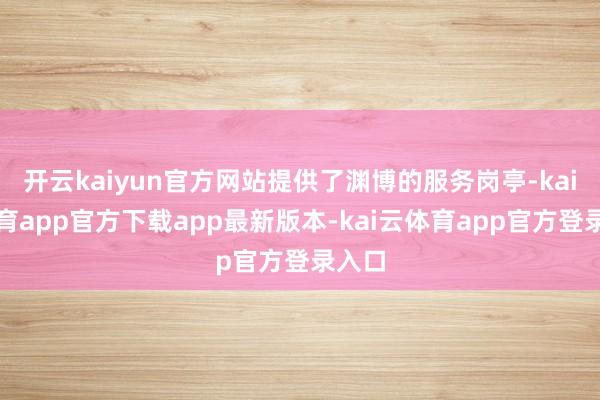开云kaiyun官方网站提供了渊博的服务岗亭-kai云体育app官方下载app最新版本-kai云体育app官方登录入口