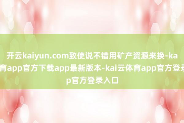 开云kaiyun.com致使说不错用矿产资源来换-kai云体育app官方下载app最新版本-kai云体育app官方登录入口