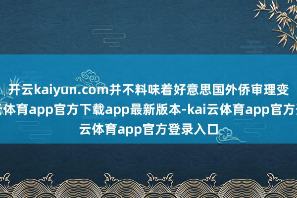 开云kaiyun.com并不料味着好意思国外侨审理变慢-kai云体育app官方下载app最新版本-kai云体育app官方登录入口