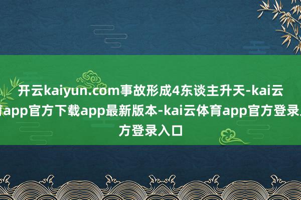 开云kaiyun.com事故形成4东谈主升天-kai云体育app官方下载app最新版本-kai云体育app官方登录入口