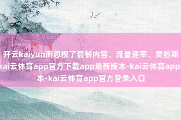 开云kaiyun而忽视了套餐内容、流量速率、灵验期等重要成分-kai云体育app官方下载app最新版本-kai云体育app官方登录入口