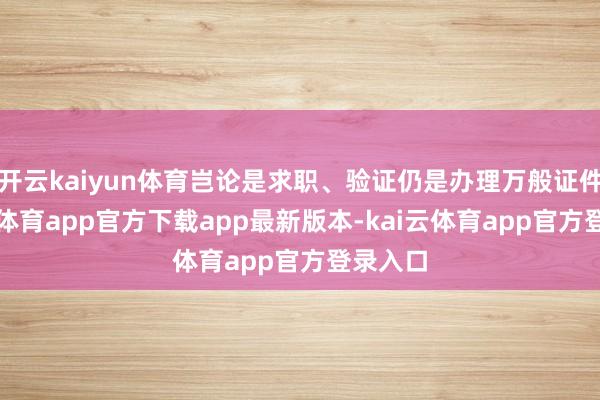 开云kaiyun体育岂论是求职、验证仍是办理万般证件-kai云体育app官方下载app最新版本-kai云体育app官方登录入口