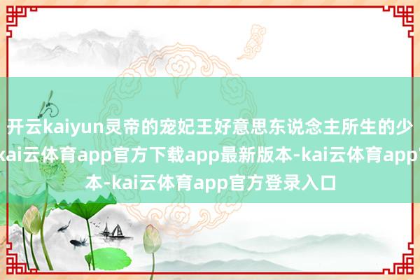 开云kaiyun灵帝的宠妃王好意思东说念主所生的少帝刘辩继位-kai云体育app官方下载app最新版本-kai云体育app官方登录入口