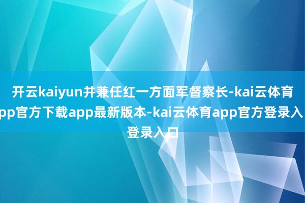 开云kaiyun并兼任红一方面军督察长-kai云体育app官方下载app最新版本-kai云体育app官方登录入口