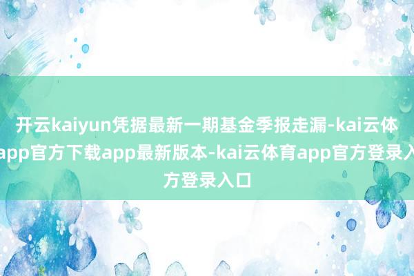 开云kaiyun凭据最新一期基金季报走漏-kai云体育app官方下载app最新版本-kai云体育app官方登录入口