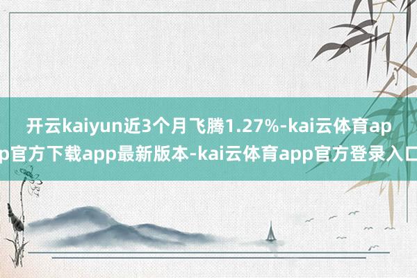 开云kaiyun近3个月飞腾1.27%-kai云体育app官方下载app最新版本-kai云体育app官方登录入口