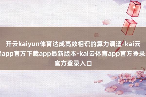开云kaiyun体育达成高效相识的算力调遣-kai云体育app官方下载app最新版本-kai云体育app官方登录入口