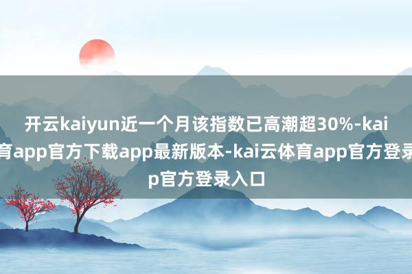 开云kaiyun近一个月该指数已高潮超30%-kai云体育app官方下载app最新版本-kai云体育app官方登录入口